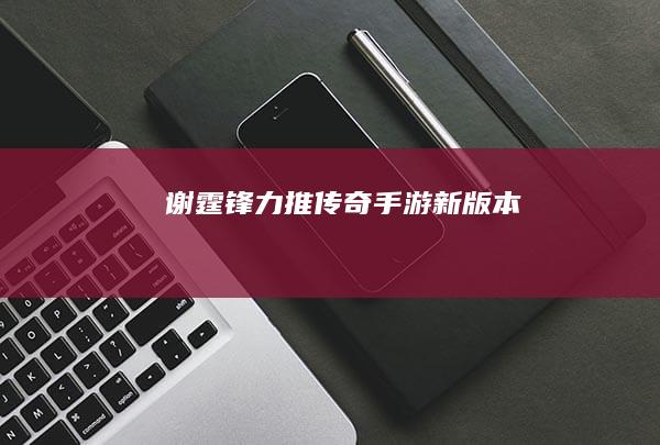 谢霆锋力推《传奇》手游新版本