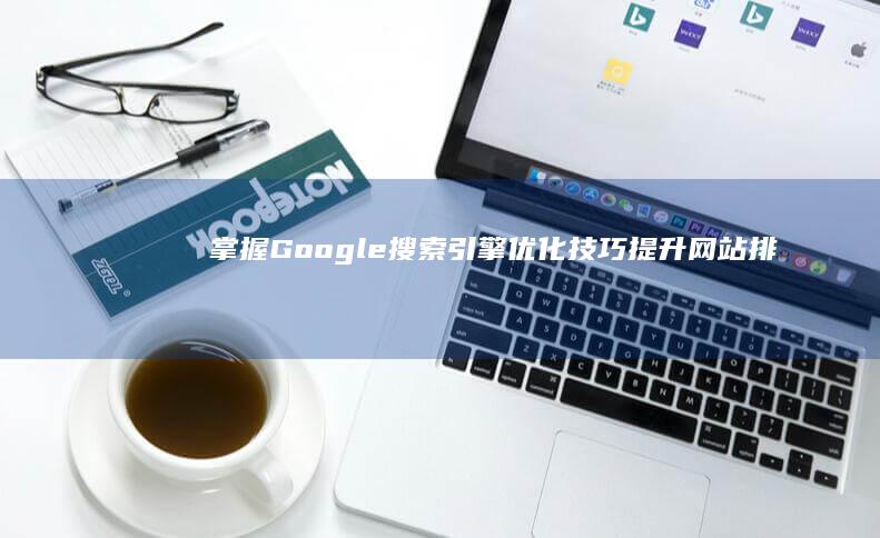 掌握Google搜索引擎优化技巧：提升网站排名与流量秘籍