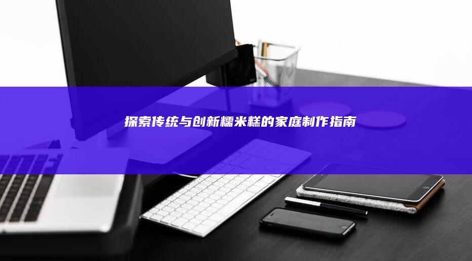 探索传统与创新：糯米糕的家庭制作指南